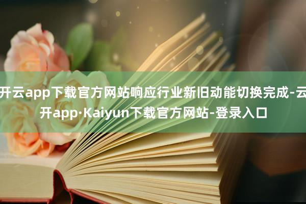 开云app下载官方网站响应行业新旧动能切换完成-云开app·Kaiyun下载官方网站-登录入口