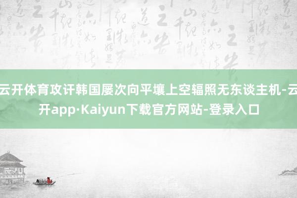 云开体育攻讦韩国屡次向平壤上空辐照无东谈主机-云开app·Kaiyun下载官方网站-登录入口