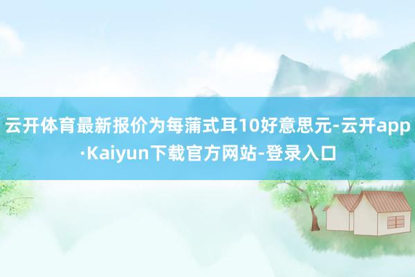 云开体育最新报价为每蒲式耳10好意思元-云开app·Kaiyun下载官方网站-登录入口