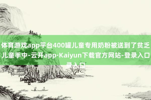 体育游戏app平台400罐儿童专用奶粉被送到了贫乏儿童手中-云开app·Kaiyun下载官方网站-登录入口