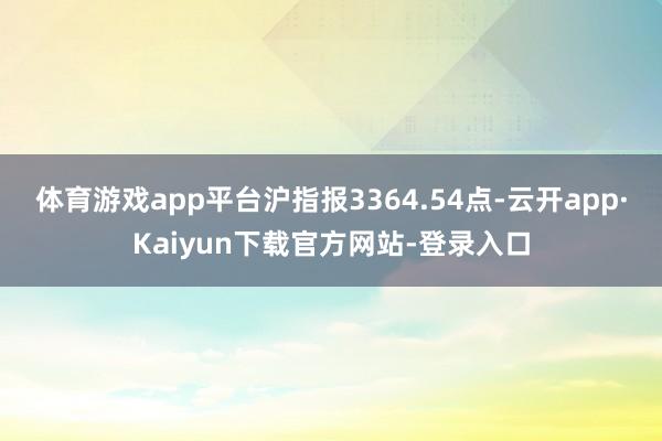 体育游戏app平台沪指报3364.54点-云开app·Kaiyun下载官方网站-登录入口