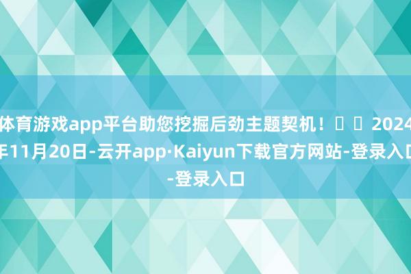 体育游戏app平台助您挖掘后劲主题契机！		2024年11月20日-云开app·Kaiyun下载官方网站-登录入口