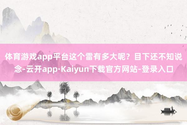 体育游戏app平台　　这个雷有多大呢？　　目下还不知说念-云开app·Kaiyun下载官方网站-登录入口