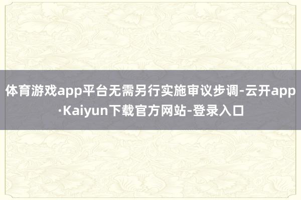 体育游戏app平台无需另行实施审议步调-云开app·Kaiyun下载官方网站-登录入口