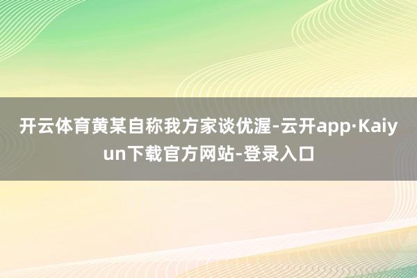 开云体育黄某自称我方家谈优渥-云开app·Kaiyun下载官方网站-登录入口