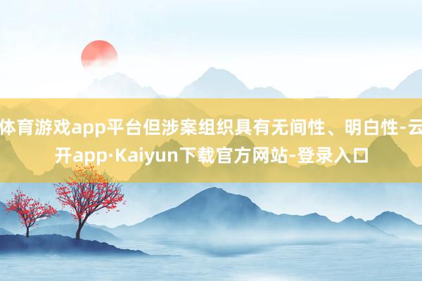 体育游戏app平台但涉案组织具有无间性、明白性-云开app·Kaiyun下载官方网站-登录入口