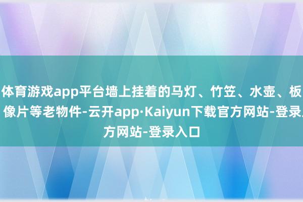 体育游戏app平台墙上挂着的马灯、竹笠、水壶、板报、像片等老物件-云开app·Kaiyun下载官方网站-登录入口