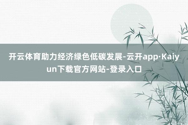 开云体育助力经济绿色低碳发展-云开app·Kaiyun下载官方网站-登录入口