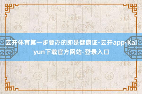 云开体育第一步要办的即是健康证-云开app·Kaiyun下载官方网站-登录入口