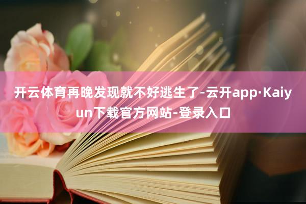 开云体育再晚发现就不好逃生了-云开app·Kaiyun下载官方网站-登录入口