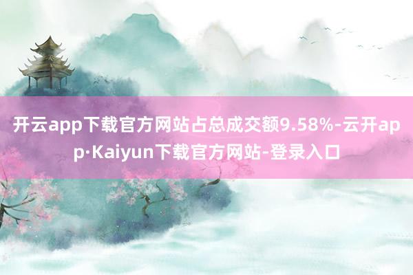 开云app下载官方网站占总成交额9.58%-云开app·Kaiyun下载官方网站-登录入口