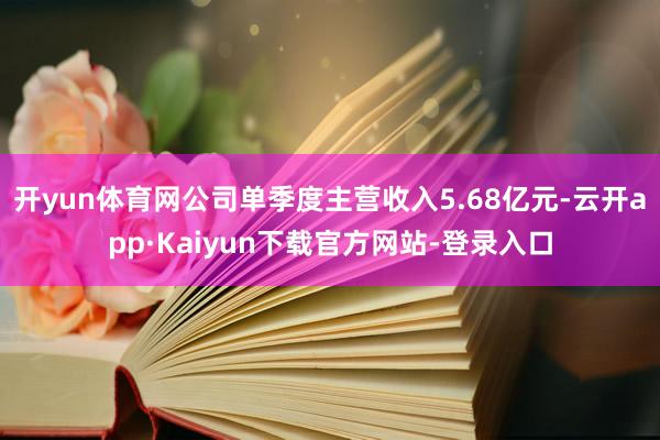 开yun体育网公司单季度主营收入5.68亿元-云开app·Kaiyun下载官方网站-登录入口