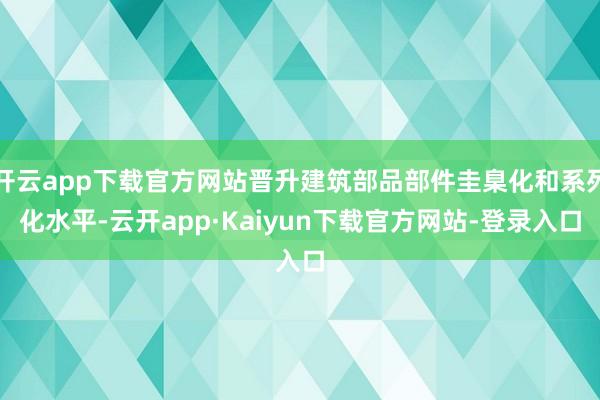 开云app下载官方网站晋升建筑部品部件圭臬化和系列化水平-云开app·Kaiyun下载官方网站-登录入口
