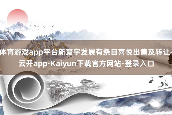 体育游戏app平台新寰宇发展有条目喜悦出售及转让-云开app·Kaiyun下载官方网站-登录入口