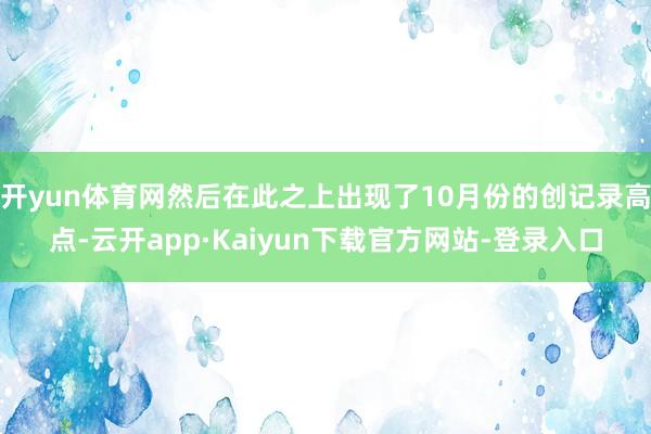 开yun体育网然后在此之上出现了10月份的创记录高点-云开app·Kaiyun下载官方网站-登录入口