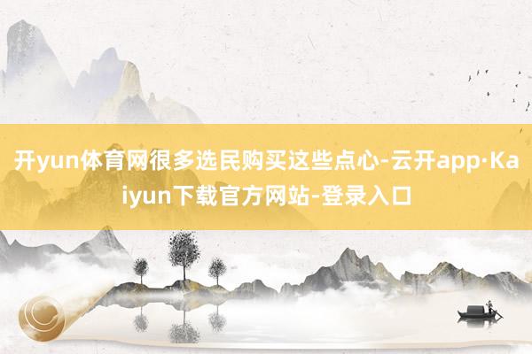 开yun体育网很多选民购买这些点心-云开app·Kaiyun下载官方网站-登录入口