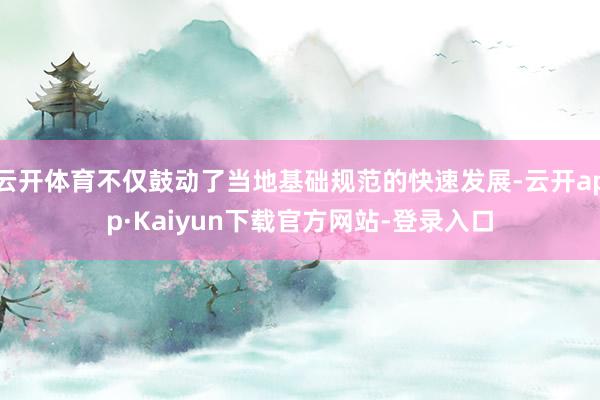 云开体育不仅鼓动了当地基础规范的快速发展-云开app·Kaiyun下载官方网站-登录入口