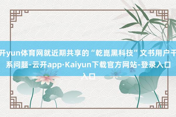 开yun体育网就近期共享的“乾崑黑科技”文书用户干系问题-云开app·Kaiyun下载官方网站-登录入口