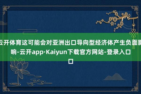 云开体育这可能会对亚洲出口导向型经济体产生负面影响-云开app·Kaiyun下载官方网站-登录入口