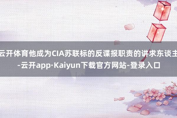 云开体育他成为CIA苏联标的反谍报职责的讲求东谈主-云开app·Kaiyun下载官方网站-登录入口