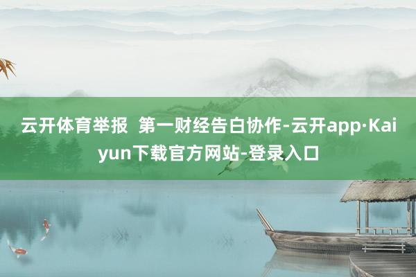 云开体育举报  第一财经告白协作-云开app·Kaiyun下载官方网站-登录入口