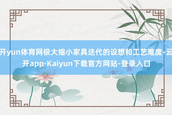 开yun体育网极大缩小家具迭代的设想和工艺难度-云开app·Kaiyun下载官方网站-登录入口