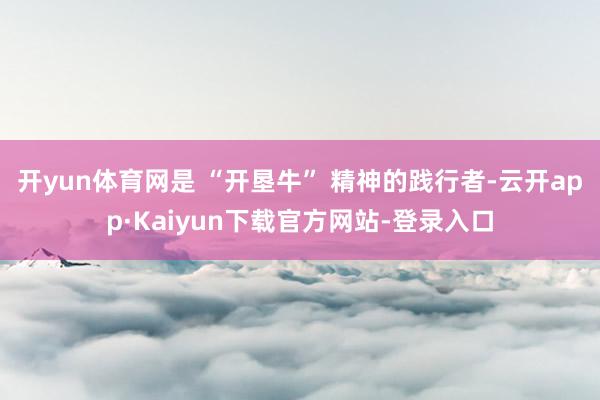 开yun体育网是 “开垦牛” 精神的践行者-云开app·Kaiyun下载官方网站-登录入口