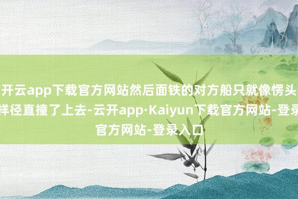 开云app下载官方网站然后面铁的对方船只就像愣头青一样径直撞了上去-云开app·Kaiyun下载官方网站-登录入口