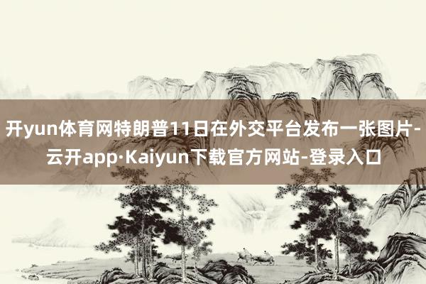 开yun体育网特朗普11日在外交平台发布一张图片-云开app·Kaiyun下载官方网站-登录入口