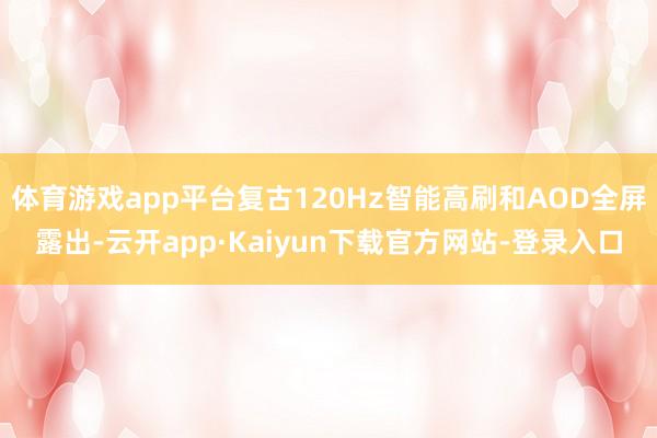 体育游戏app平台复古120Hz智能高刷和AOD全屏露出-云开app·Kaiyun下载官方网站-登录入口