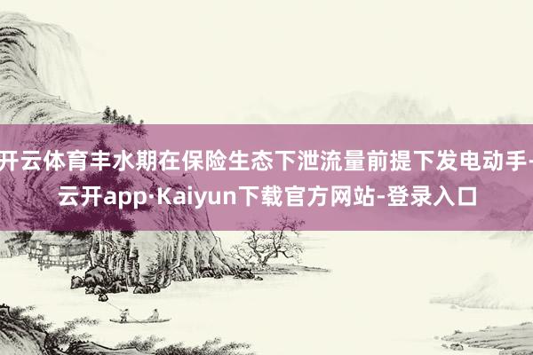 开云体育丰水期在保险生态下泄流量前提下发电动手-云开app·Kaiyun下载官方网站-登录入口