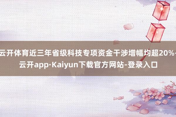 云开体育近三年省级科技专项资金干涉增幅均超20%-云开app·Kaiyun下载官方网站-登录入口