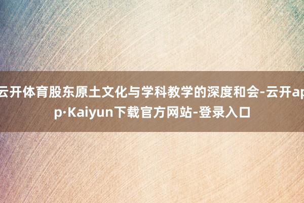 云开体育股东原土文化与学科教学的深度和会-云开app·Kaiyun下载官方网站-登录入口