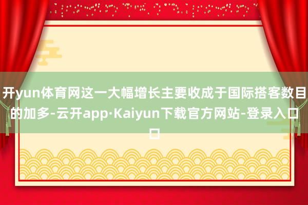 开yun体育网　　这一大幅增长主要收成于国际搭客数目的加多-云开app·Kaiyun下载官方网站-登录入口