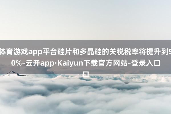 体育游戏app平台硅片和多晶硅的关税税率将提升到50%-云开app·Kaiyun下载官方网站-登录入口