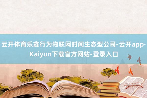 云开体育乐鑫行为物联网时间生态型公司-云开app·Kaiyun下载官方网站-登录入口