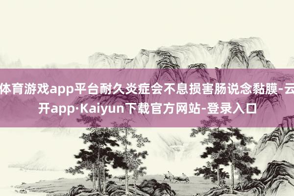 体育游戏app平台耐久炎症会不息损害肠说念黏膜-云开app·Kaiyun下载官方网站-登录入口