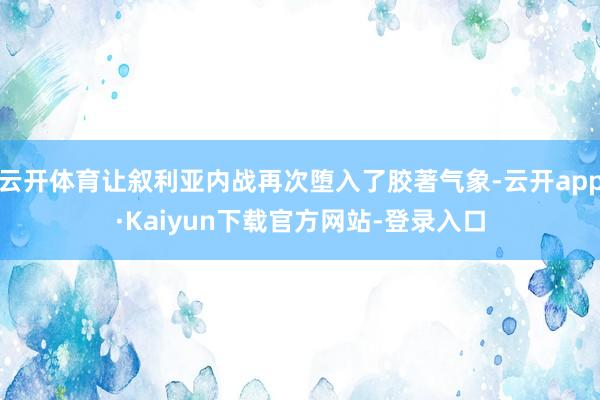 云开体育让叙利亚内战再次堕入了胶著气象-云开app·Kaiyun下载官方网站-登录入口