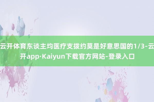 云开体育东谈主均医疗支拨约莫是好意思国的1/3-云开app·Kaiyun下载官方网站-登录入口