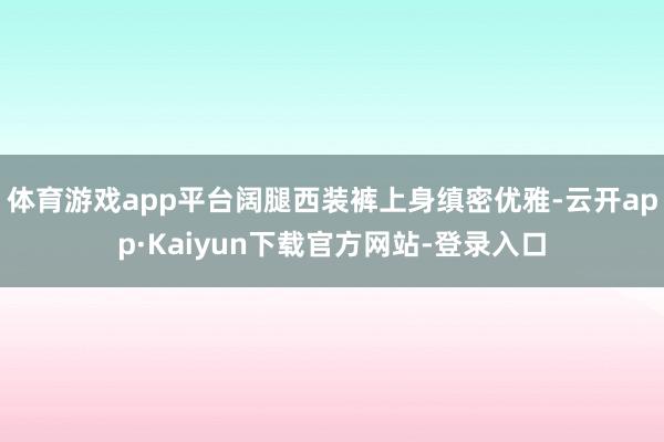 体育游戏app平台阔腿西装裤上身缜密优雅-云开app·Kaiyun下载官方网站-登录入口
