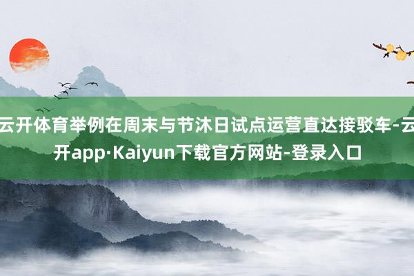 云开体育举例在周末与节沐日试点运营直达接驳车-云开app·Kaiyun下载官方网站-登录入口