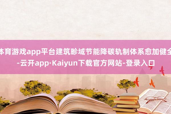 体育游戏app平台建筑畛域节能降碳轨制体系愈加健全-云开app·Kaiyun下载官方网站-登录入口