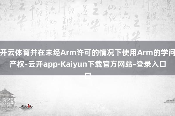 开云体育并在未经Arm许可的情况下使用Arm的学问产权-云开app·Kaiyun下载官方网站-登录入口