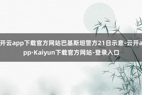 开云app下载官方网站巴基斯坦警方21日示意-云开app·Kaiyun下载官方网站-登录入口