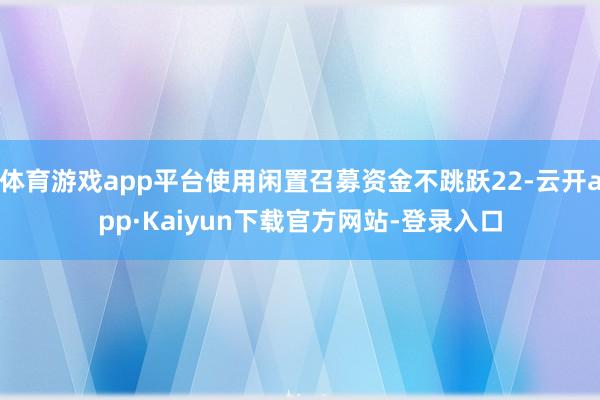 体育游戏app平台使用闲置召募资金不跳跃22-云开app·Kaiyun下载官方网站-登录入口