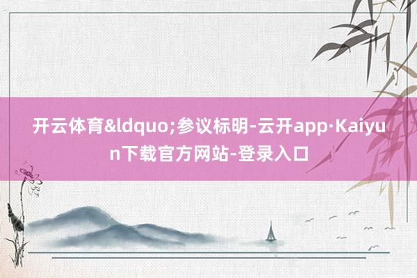 开云体育“参议标明-云开app·Kaiyun下载官方网站-登录入口