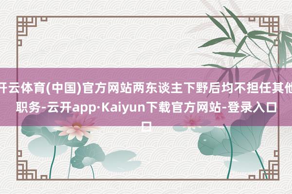 开云体育(中国)官方网站两东谈主下野后均不担任其他职务-云开app·Kaiyun下载官方网站-登录入口