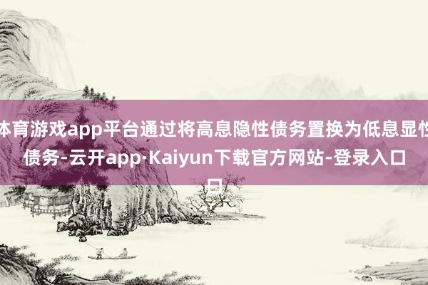 体育游戏app平台通过将高息隐性债务置换为低息显性债务-云开app·Kaiyun下载官方网站-登录入口