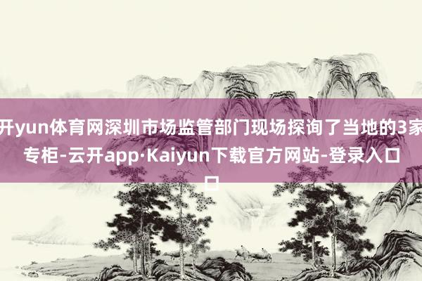 开yun体育网深圳市场监管部门现场探询了当地的3家专柜-云开app·Kaiyun下载官方网站-登录入口