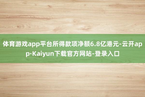 体育游戏app平台所得款项净额6.8亿港元-云开app·Kaiyun下载官方网站-登录入口